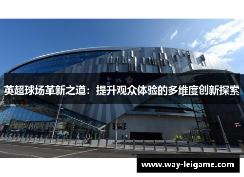 英超球场革新之道：提升观众体验的多维度创新探索