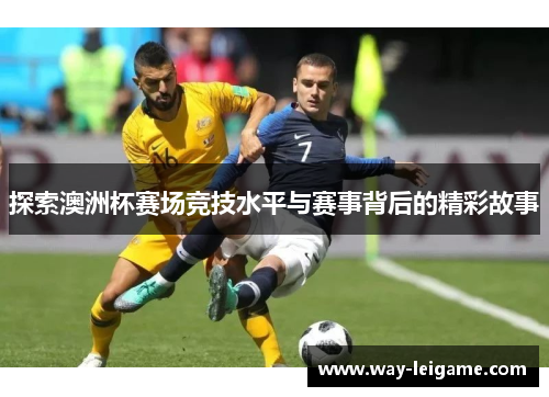 探索澳洲杯赛场竞技水平与赛事背后的精彩故事