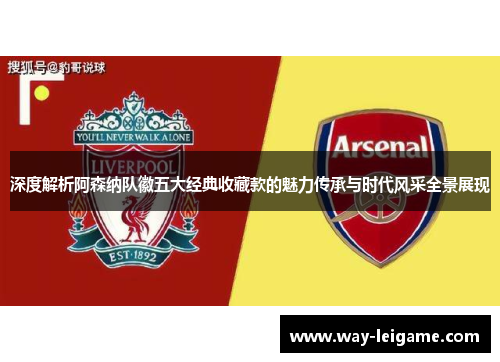 深度解析阿森纳队徽五大经典收藏款的魅力传承与时代风采全景展现