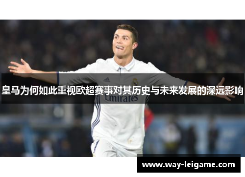 皇马为何如此重视欧超赛事对其历史与未来发展的深远影响