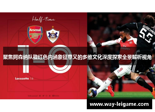 聚焦阿森纳队徽红色内涵象征意义的多维文化深度探索全景解析视角