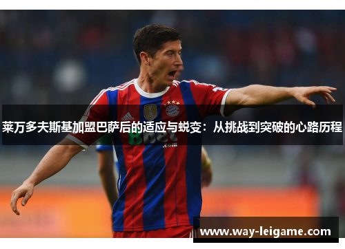 莱万多夫斯基加盟巴萨后的适应与蜕变：从挑战到突破的心路历程