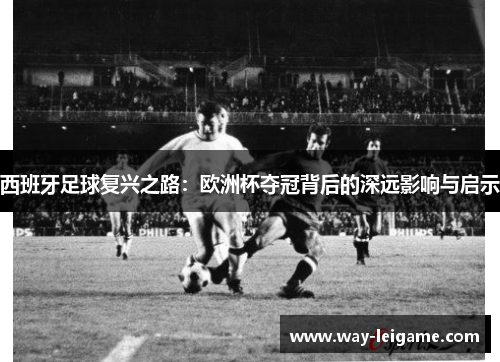 西班牙足球复兴之路：欧洲杯夺冠背后的深远影响与启示