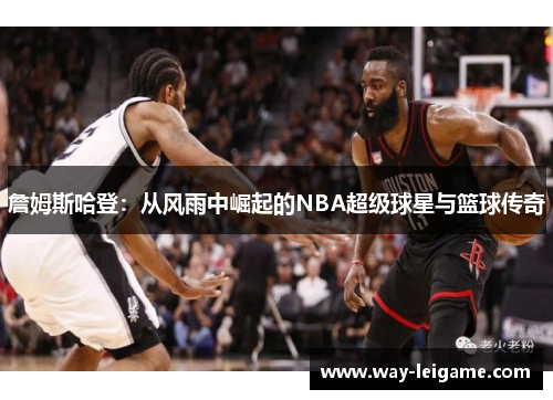 詹姆斯哈登：从风雨中崛起的NBA超级球星与篮球传奇