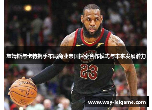 詹姆斯与卡特携手布局商业帝国探索合作模式与未来发展潜力