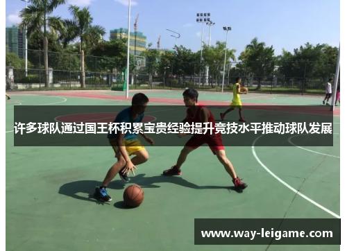许多球队通过国王杯积累宝贵经验提升竞技水平推动球队发展