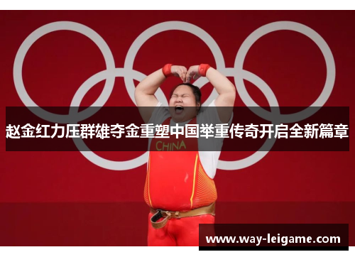 赵金红力压群雄夺金重塑中国举重传奇开启全新篇章