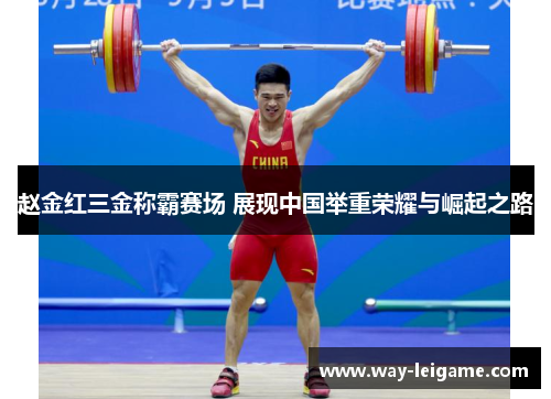 赵金红三金称霸赛场 展现中国举重荣耀与崛起之路