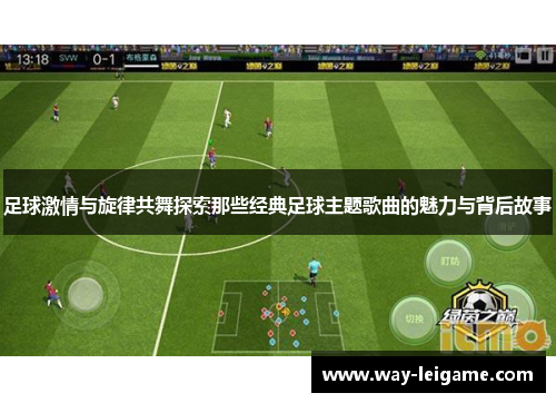 足球激情与旋律共舞探索那些经典足球主题歌曲的魅力与背后故事