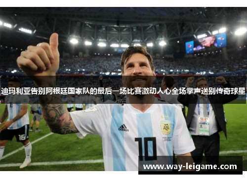 迪玛利亚告别阿根廷国家队的最后一场比赛激动人心全场掌声送别传奇球星