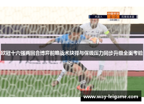 欧冠十六强两回合博弈前瞻战术抉择与保级压力同步升级全面考验