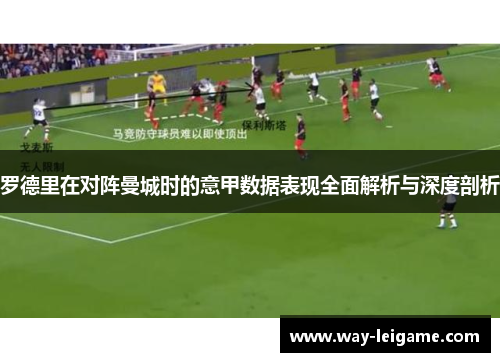 罗德里在对阵曼城时的意甲数据表现全面解析与深度剖析