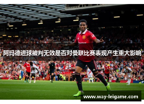 阿玛德进球被判无效是否对曼联比赛表现产生重大影响