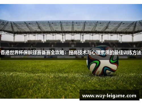 香港世界杯保龄球赛备赛全攻略：提高技术与心理素质的最佳训练方法