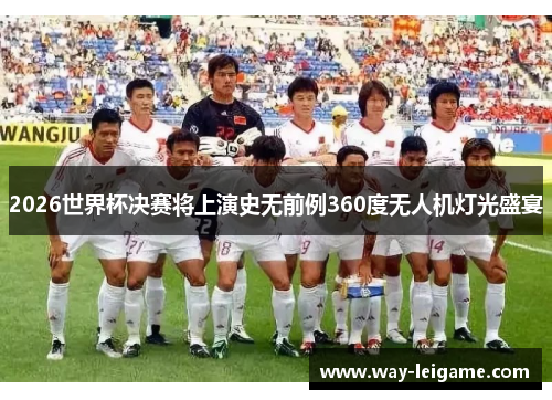 2026世界杯决赛将上演史无前例360度无人机灯光盛宴