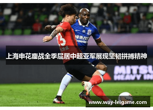 上海申花鏖战全季屈居中超亚军展现坚韧拼搏精神 上海申花鏖战全季屈居中超亚军展现坚韧拼搏精神