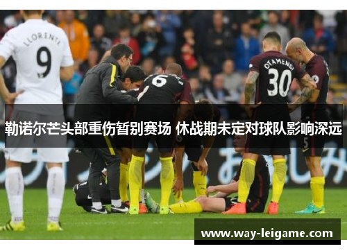 勒诺尔芒头部重伤暂别赛场 休战期未定对球队影响深远