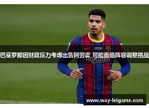 巴塞罗那因财政压力考虑出售阿劳霍 可能面临阵容调整挑战