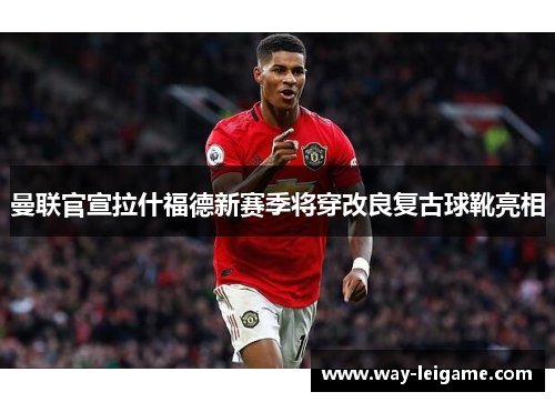 曼联官宣拉什福德新赛季将穿改良复古球靴亮相