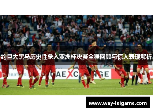 约旦大黑马历史性杀入亚洲杯决赛全程回顾与惊人表现解析