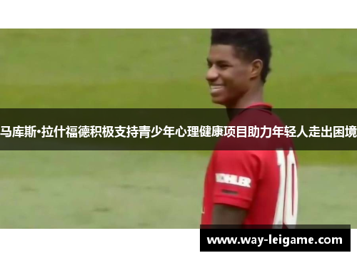 马库斯·拉什福德积极支持青少年心理健康项目助力年轻人走出困境