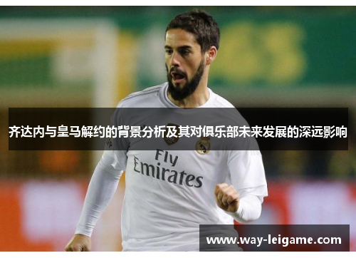 齐达内与皇马解约的背景分析及其对俱乐部未来发展的深远影响