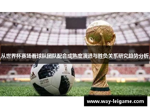 从世界杯赛场看球队团队配合成熟度演进与胜负关系研究趋势分析